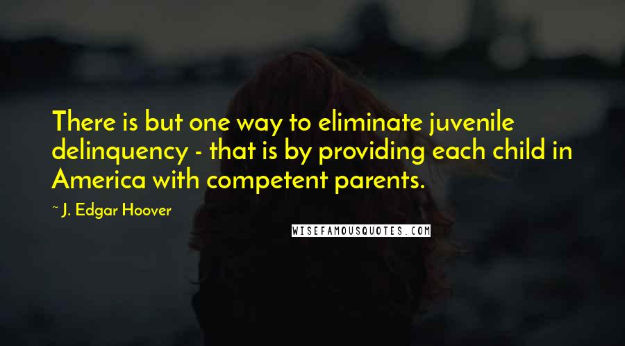 J. Edgar Hoover Quotes: There is but one way to eliminate juvenile delinquency - that is by providing each child in America with competent parents.