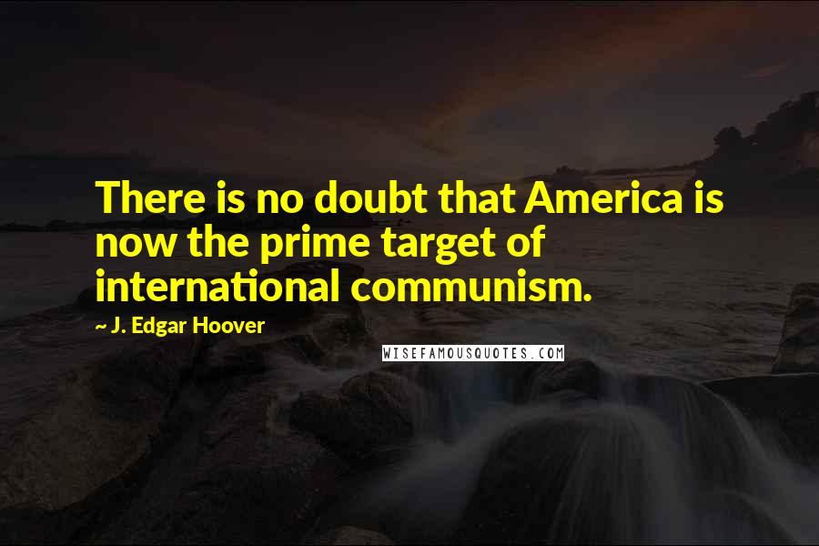 J. Edgar Hoover Quotes: There is no doubt that America is now the prime target of international communism.