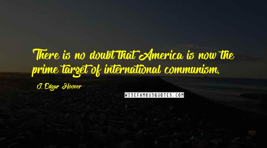 J. Edgar Hoover Quotes: There is no doubt that America is now the prime target of international communism.