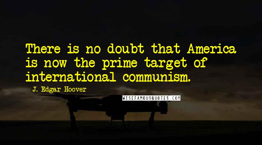 J. Edgar Hoover Quotes: There is no doubt that America is now the prime target of international communism.