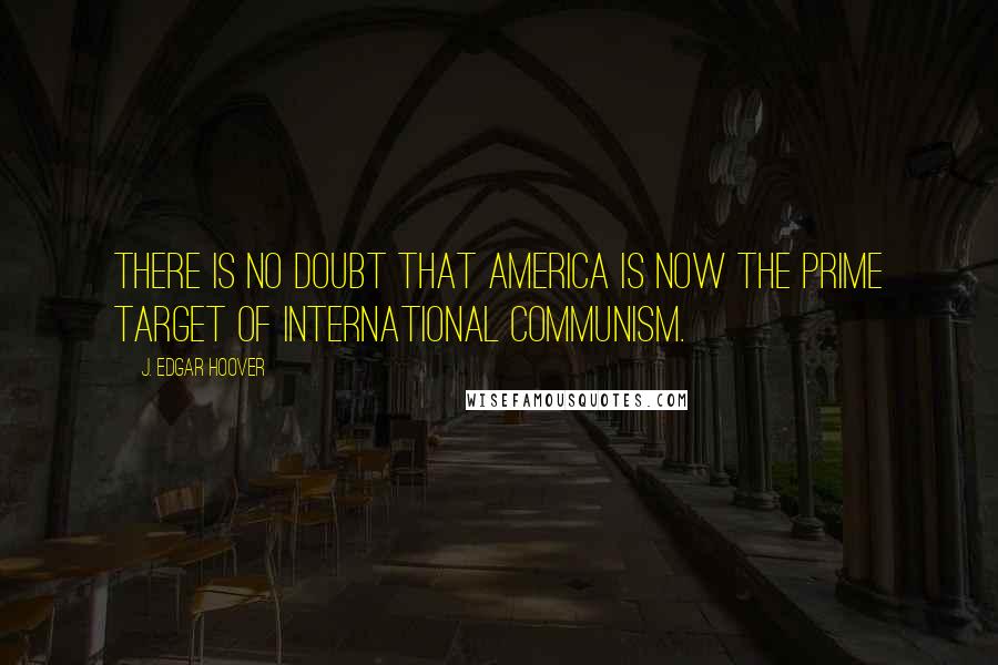 J. Edgar Hoover Quotes: There is no doubt that America is now the prime target of international communism.