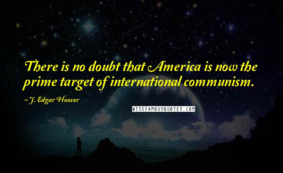 J. Edgar Hoover Quotes: There is no doubt that America is now the prime target of international communism.