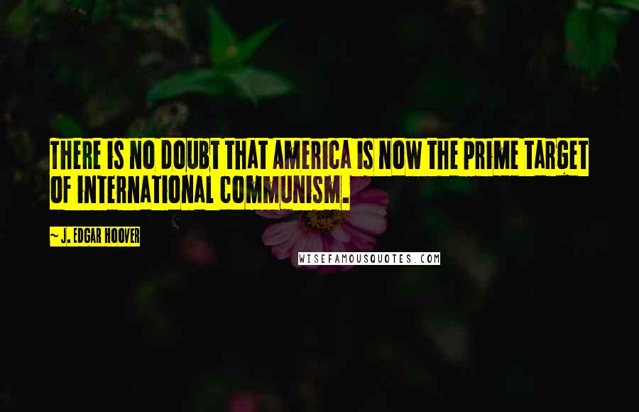 J. Edgar Hoover Quotes: There is no doubt that America is now the prime target of international communism.