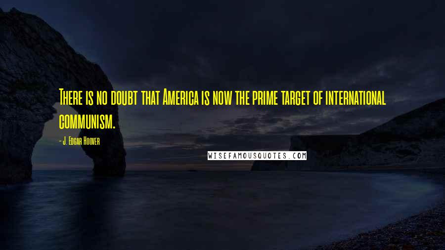 J. Edgar Hoover Quotes: There is no doubt that America is now the prime target of international communism.