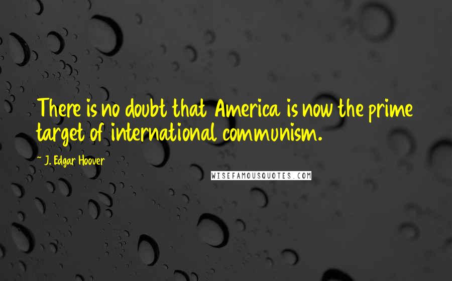 J. Edgar Hoover Quotes: There is no doubt that America is now the prime target of international communism.