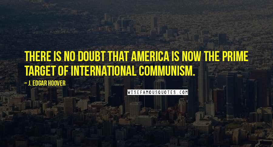 J. Edgar Hoover Quotes: There is no doubt that America is now the prime target of international communism.