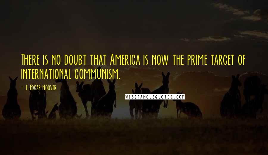 J. Edgar Hoover Quotes: There is no doubt that America is now the prime target of international communism.