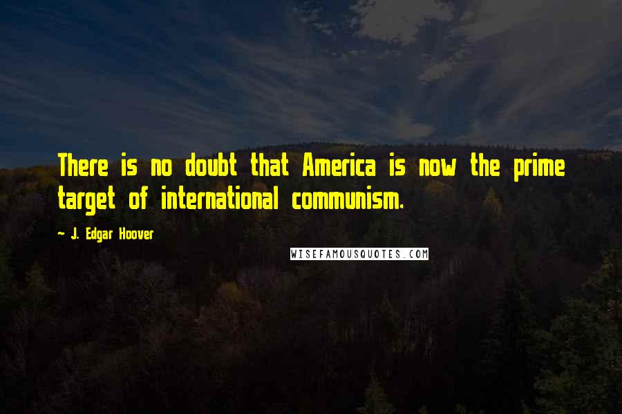 J. Edgar Hoover Quotes: There is no doubt that America is now the prime target of international communism.