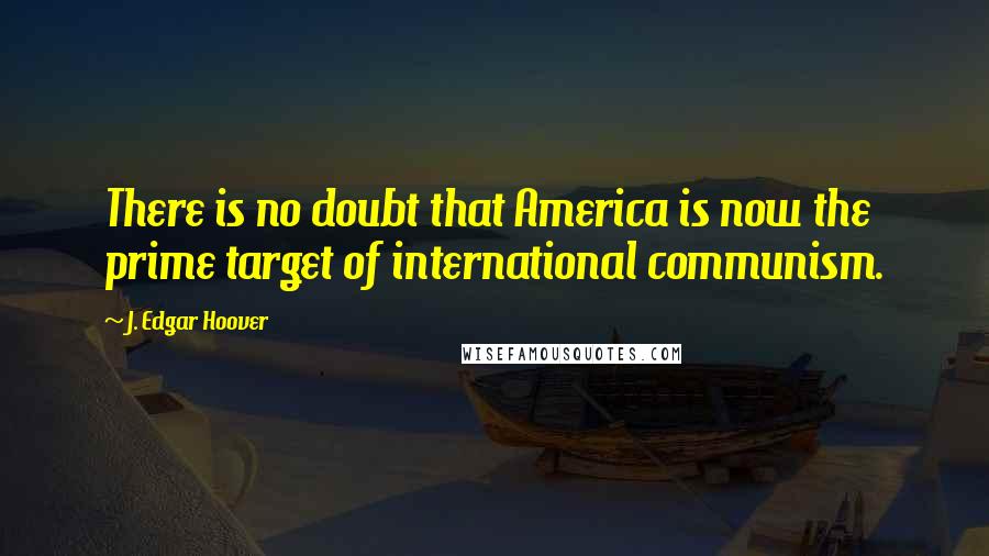 J. Edgar Hoover Quotes: There is no doubt that America is now the prime target of international communism.