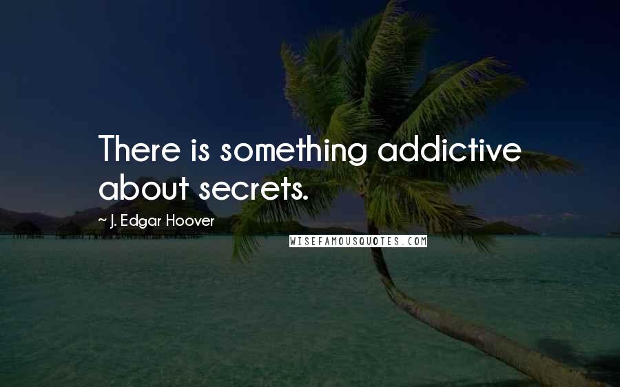 J. Edgar Hoover Quotes: There is something addictive about secrets.