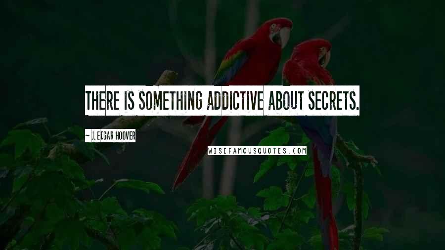 J. Edgar Hoover Quotes: There is something addictive about secrets.