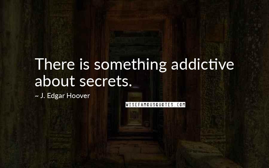 J. Edgar Hoover Quotes: There is something addictive about secrets.