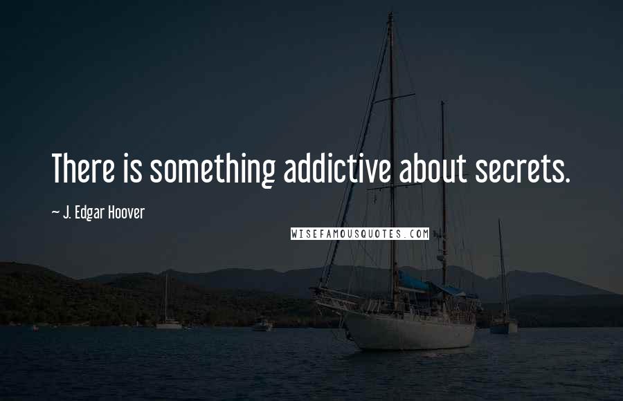 J. Edgar Hoover Quotes: There is something addictive about secrets.