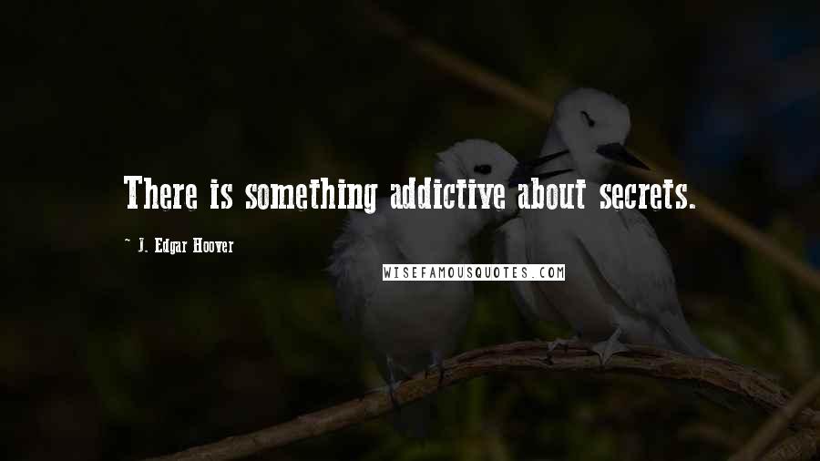 J. Edgar Hoover Quotes: There is something addictive about secrets.