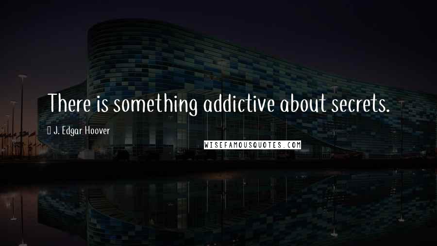 J. Edgar Hoover Quotes: There is something addictive about secrets.