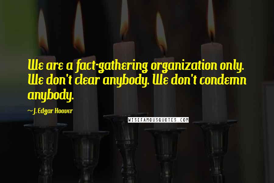 J. Edgar Hoover Quotes: We are a fact-gathering organization only. We don't clear anybody. We don't condemn anybody.