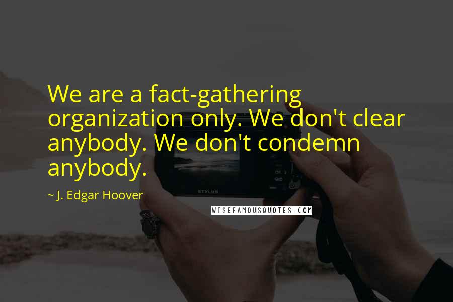 J. Edgar Hoover Quotes: We are a fact-gathering organization only. We don't clear anybody. We don't condemn anybody.