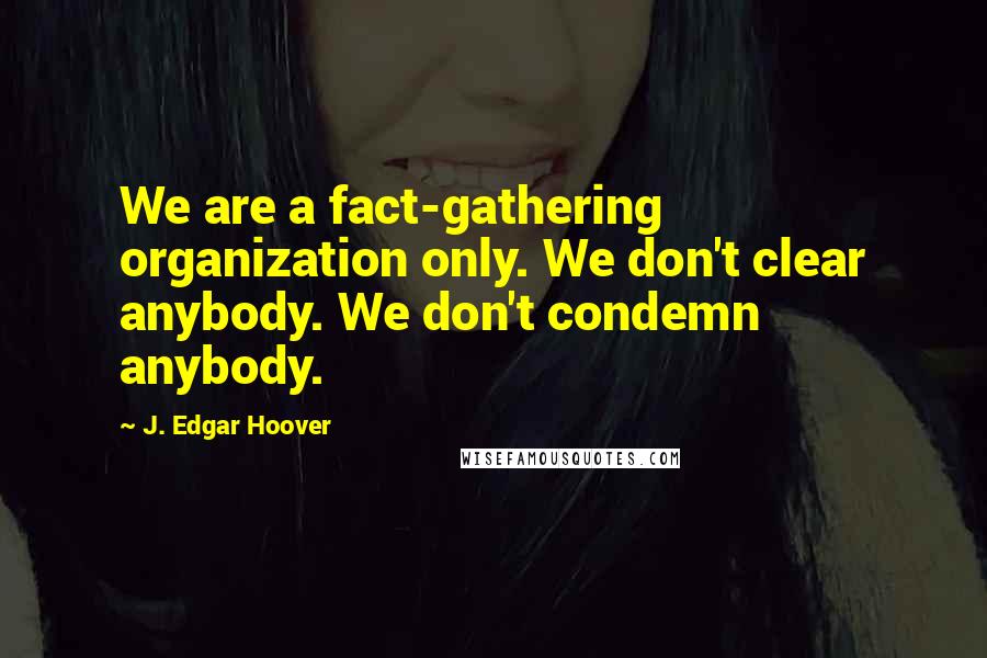 J. Edgar Hoover Quotes: We are a fact-gathering organization only. We don't clear anybody. We don't condemn anybody.