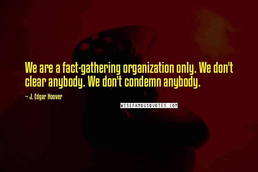 J. Edgar Hoover Quotes: We are a fact-gathering organization only. We don't clear anybody. We don't condemn anybody.