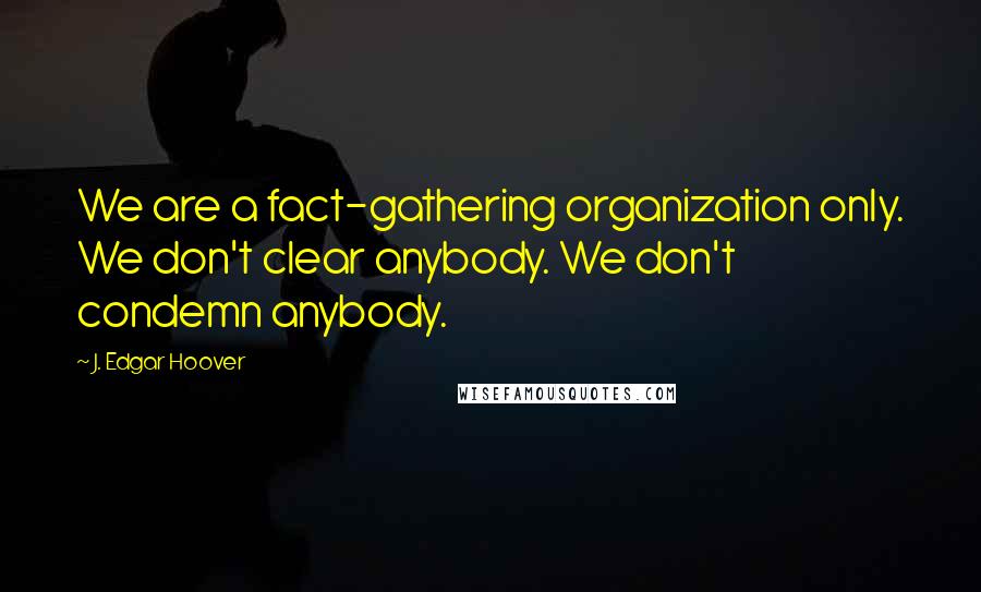 J. Edgar Hoover Quotes: We are a fact-gathering organization only. We don't clear anybody. We don't condemn anybody.