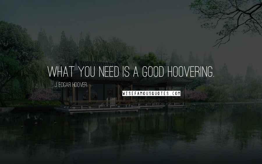 J. Edgar Hoover Quotes: What you need is a good Hoovering.