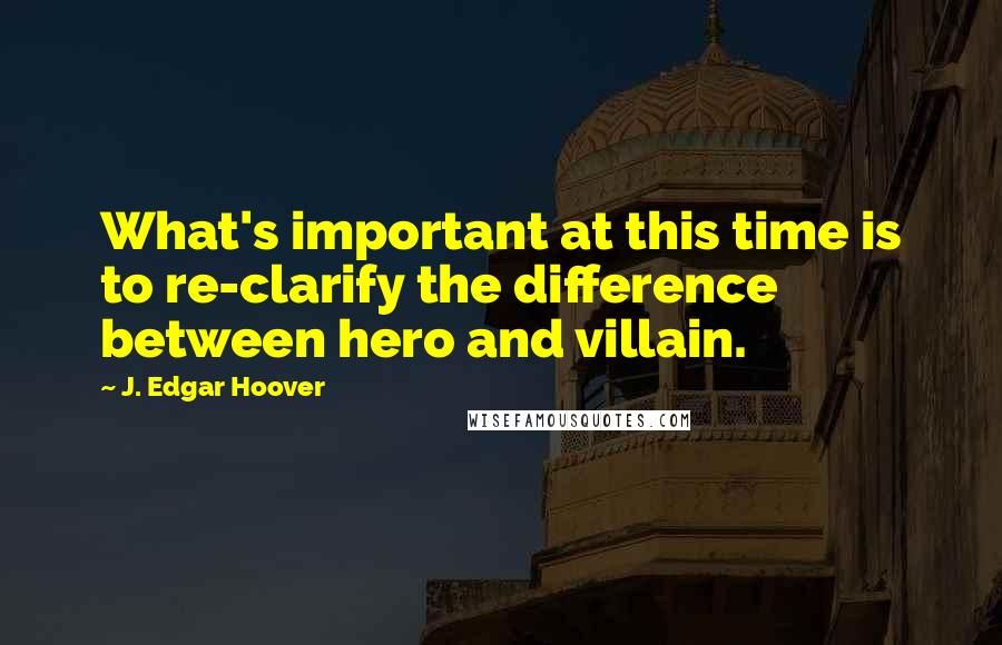 J. Edgar Hoover Quotes: What's important at this time is to re-clarify the difference between hero and villain.