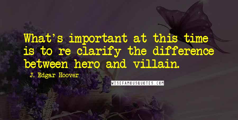 J. Edgar Hoover Quotes: What's important at this time is to re-clarify the difference between hero and villain.