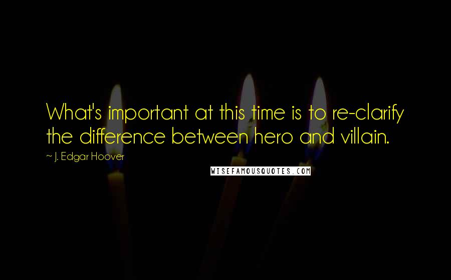 J. Edgar Hoover Quotes: What's important at this time is to re-clarify the difference between hero and villain.