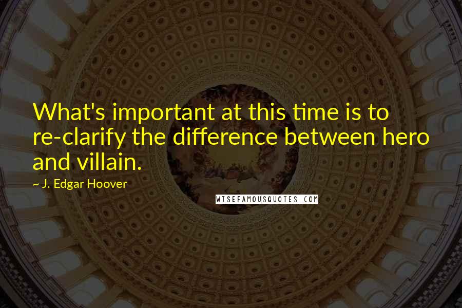 J. Edgar Hoover Quotes: What's important at this time is to re-clarify the difference between hero and villain.