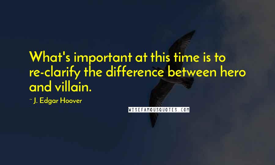 J. Edgar Hoover Quotes: What's important at this time is to re-clarify the difference between hero and villain.