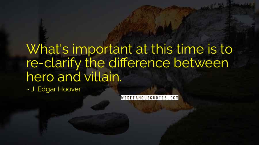 J. Edgar Hoover Quotes: What's important at this time is to re-clarify the difference between hero and villain.