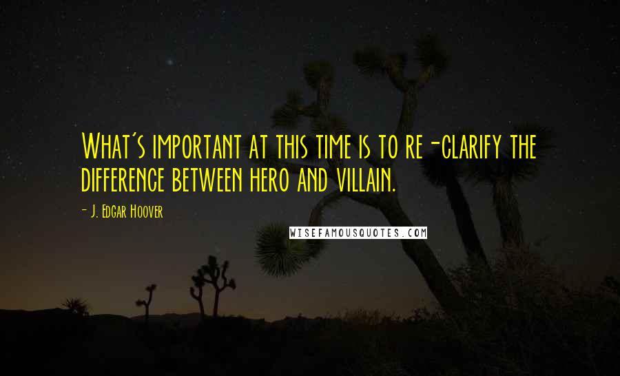 J. Edgar Hoover Quotes: What's important at this time is to re-clarify the difference between hero and villain.