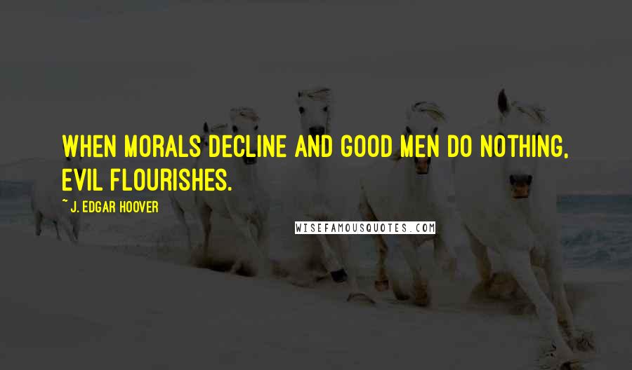 J. Edgar Hoover Quotes: When morals decline and good men do nothing, evil flourishes.