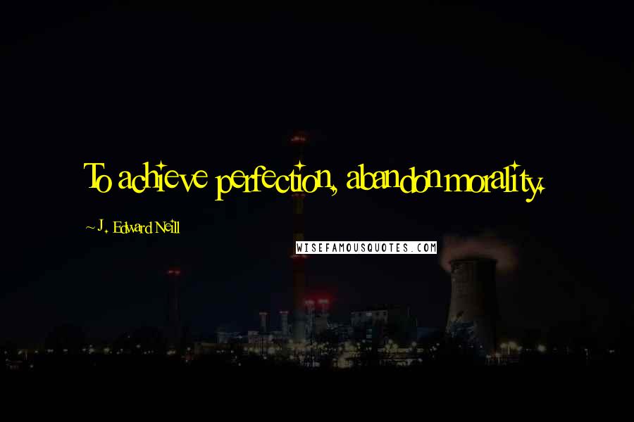 J. Edward Neill Quotes: To achieve perfection, abandon morality.