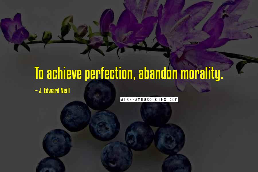 J. Edward Neill Quotes: To achieve perfection, abandon morality.