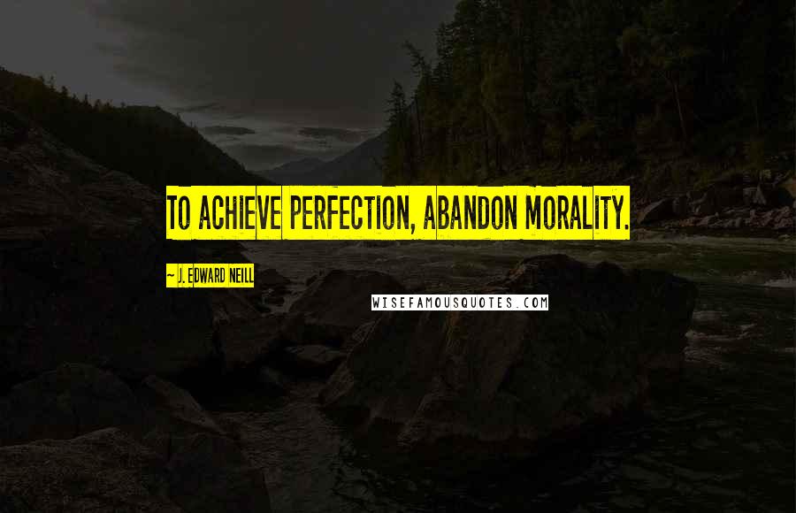 J. Edward Neill Quotes: To achieve perfection, abandon morality.