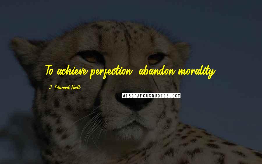 J. Edward Neill Quotes: To achieve perfection, abandon morality.