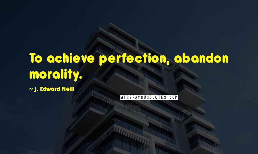 J. Edward Neill Quotes: To achieve perfection, abandon morality.