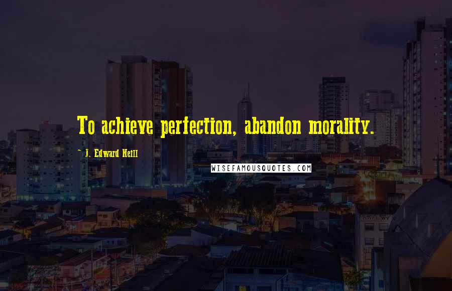 J. Edward Neill Quotes: To achieve perfection, abandon morality.