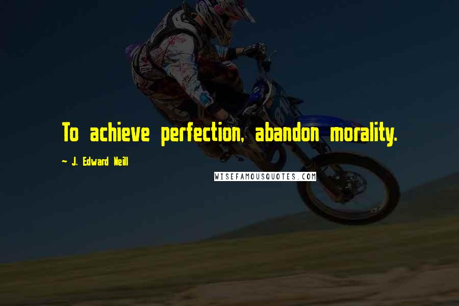J. Edward Neill Quotes: To achieve perfection, abandon morality.
