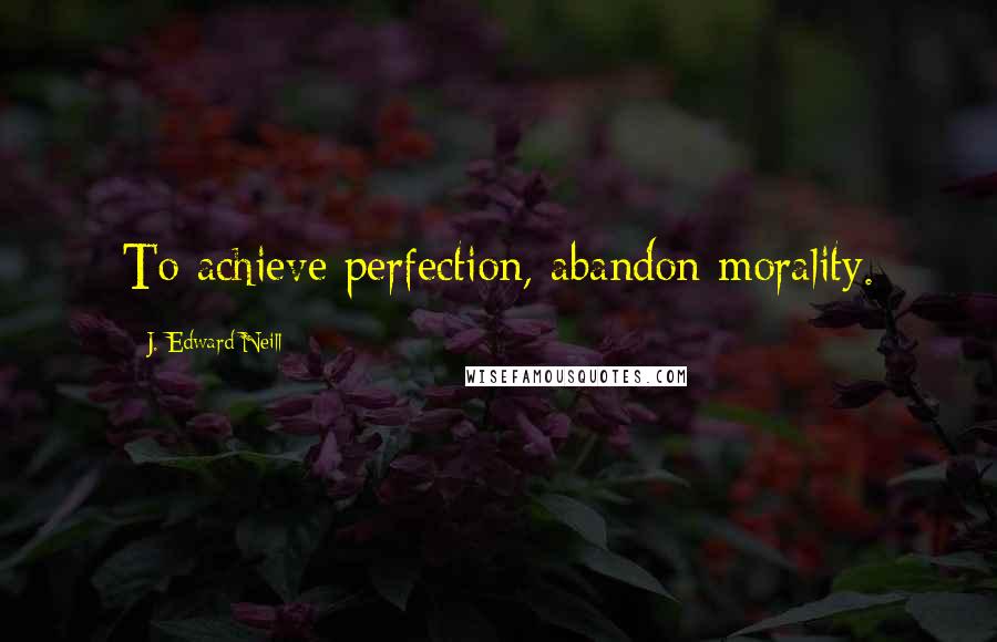 J. Edward Neill Quotes: To achieve perfection, abandon morality.