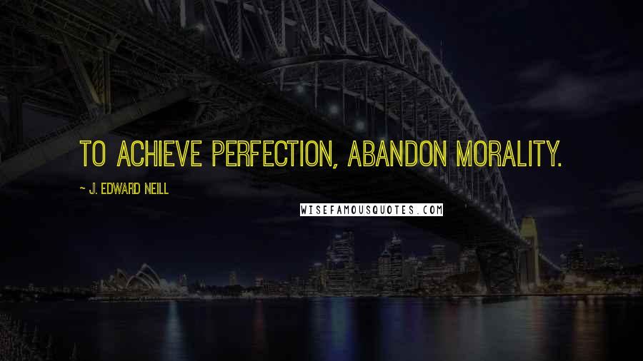 J. Edward Neill Quotes: To achieve perfection, abandon morality.