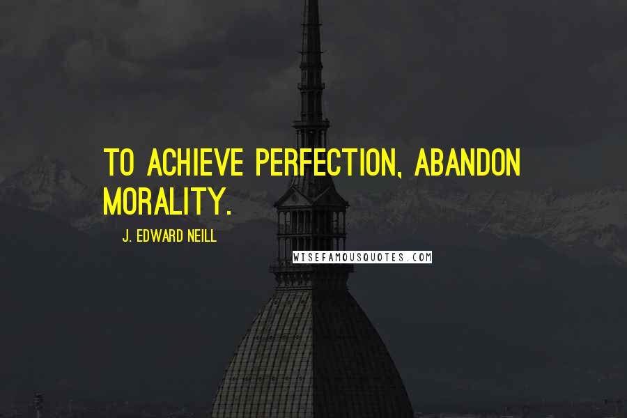 J. Edward Neill Quotes: To achieve perfection, abandon morality.