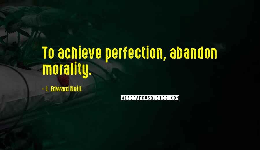 J. Edward Neill Quotes: To achieve perfection, abandon morality.