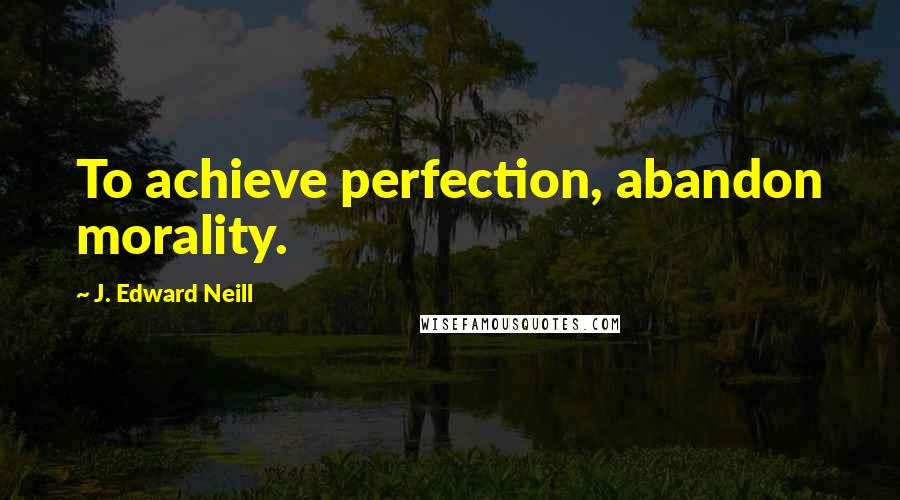 J. Edward Neill Quotes: To achieve perfection, abandon morality.