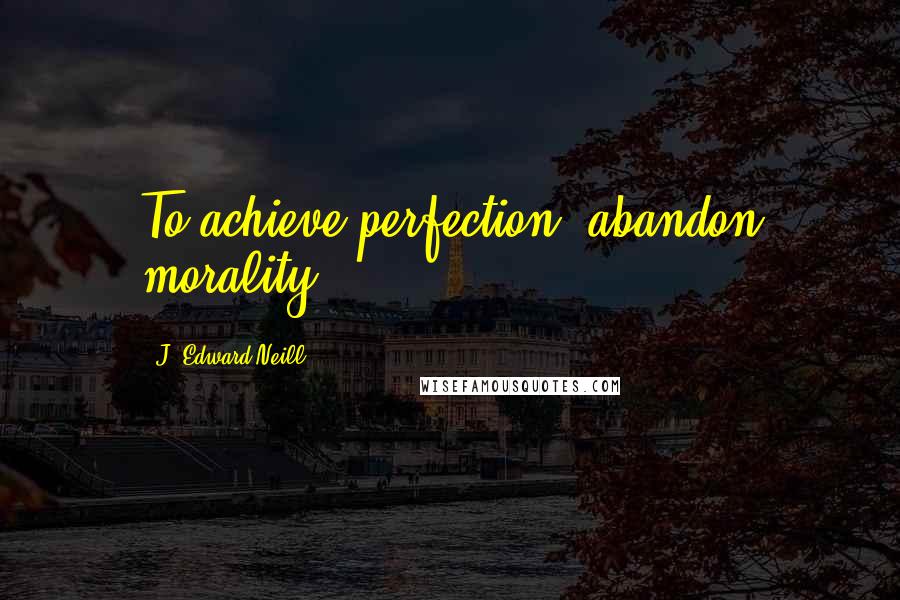 J. Edward Neill Quotes: To achieve perfection, abandon morality.