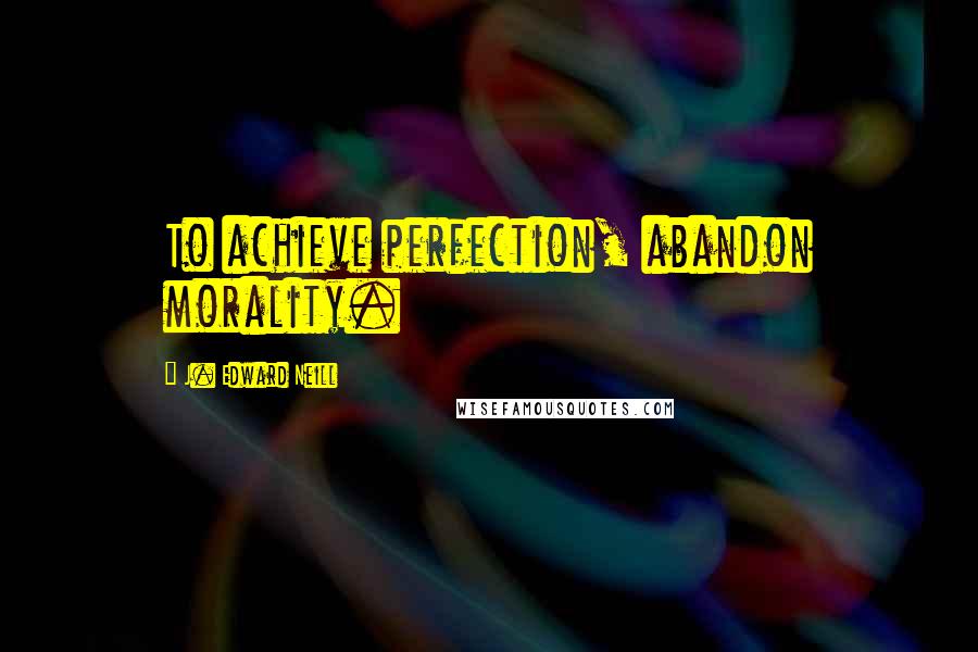 J. Edward Neill Quotes: To achieve perfection, abandon morality.