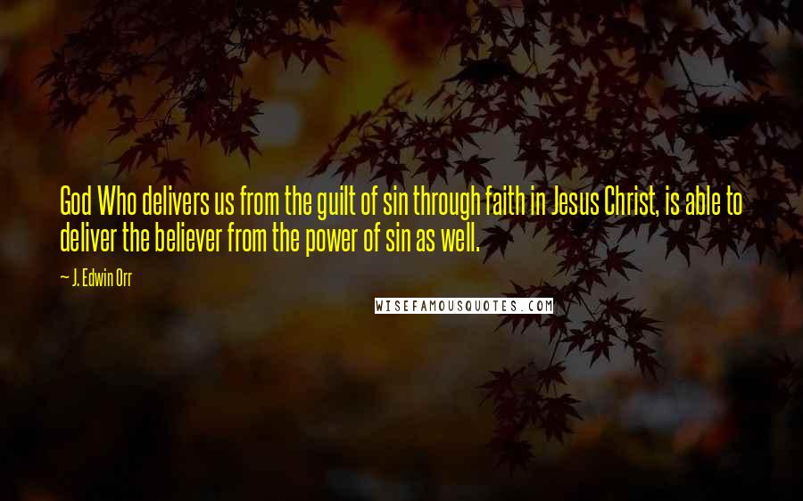 J. Edwin Orr Quotes: God Who delivers us from the guilt of sin through faith in Jesus Christ, is able to deliver the believer from the power of sin as well.