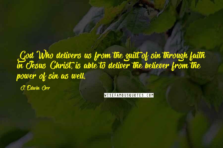 J. Edwin Orr Quotes: God Who delivers us from the guilt of sin through faith in Jesus Christ, is able to deliver the believer from the power of sin as well.