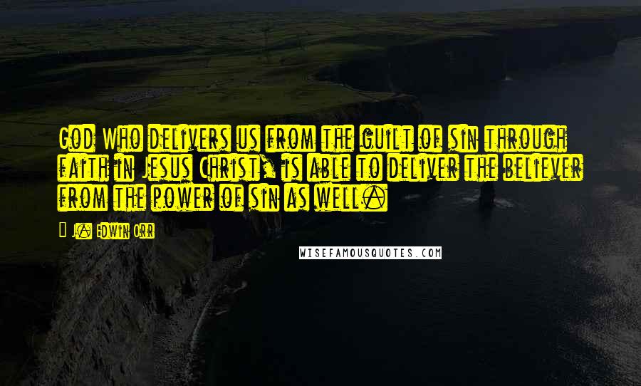 J. Edwin Orr Quotes: God Who delivers us from the guilt of sin through faith in Jesus Christ, is able to deliver the believer from the power of sin as well.